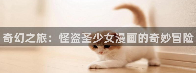 腐漫画网app下载：奇幻之旅：怪盗圣少女漫画的奇妙冒险