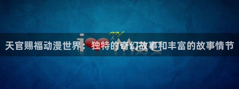 双男腐漫画网：天官赐福动漫世界：独特的奇幻故事和丰富的故事情节
